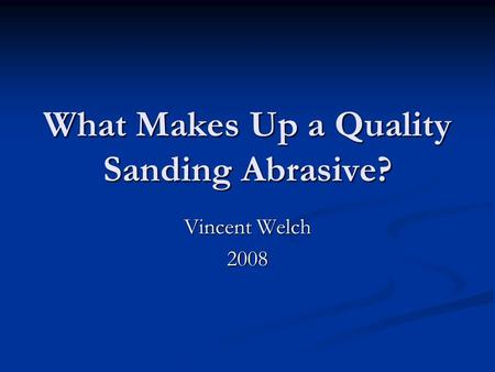 What Makes Up a Quality Sanding Abrasive? Vincent Welch 2008.