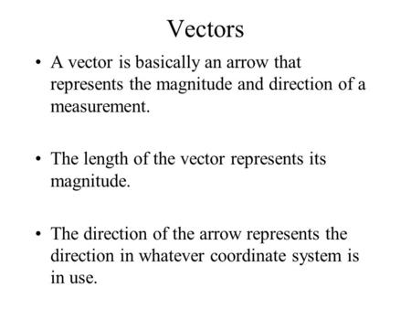 Vectors A vector is basically an arrow that represents the magnitude and direction of a measurement. The length of the vector represents its magnitude.