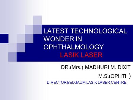 LATEST TECHNOLOGICAL WONDER IN OPHTHALMOLOGY LASIK LASER DR.(Mrs.) MADHURI M. DIXIT M.S.(OPHTH ) DIRECTOR BELGAUM LASIK LASER CENTRE.