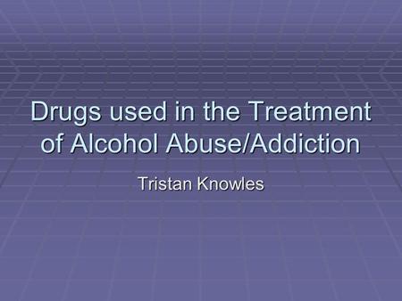 Drugs used in the Treatment of Alcohol Abuse/Addiction Tristan Knowles.