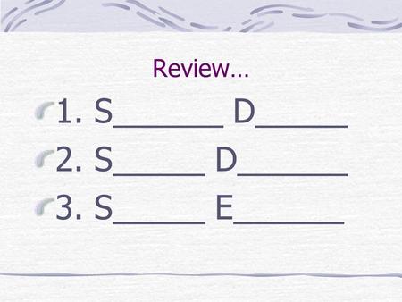 Review… 1. S______ D_____ 2. S_____ D______ 3. S_____ E______.