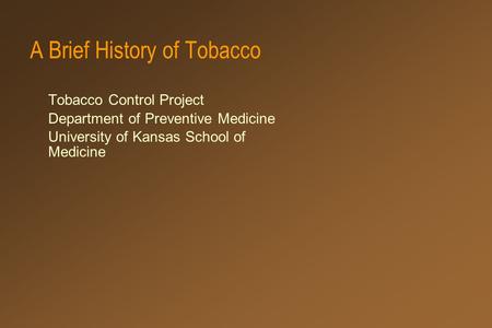 A Brief History of Tobacco Tobacco Control Project Department of Preventive Medicine University of Kansas School of Medicine.