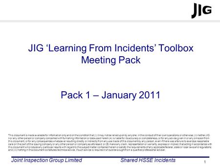 JIG ‘Learning From Incidents’ Toolbox Meeting Pack Pack 1 – January 2011 This document is made available for information only and on the condition that.