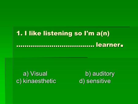 1. I like listening so I'm a(n) ……………………………….. learner. a) Visual b) auditory c) kinaesthetic d) sensitive a) Visual b) auditory c) kinaesthetic d) sensitive.