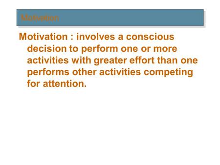 Motivation Motivation : involves a conscious decision to perform one or more activities with greater effort than one performs other activities competing.