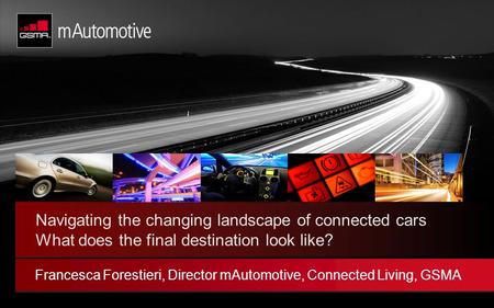 © GSM Association 2012 Navigating the changing landscape of connected cars What does the final destination look like? Francesca Forestieri, Director mAutomotive,