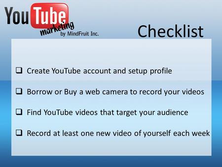 Checklist Create YouTube account and setup profile Borrow or Buy a web camera to record your videos Find YouTube videos that target your audience Record.