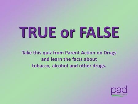 TRUE or FALSE Take this quiz from Parent Action on Drugs