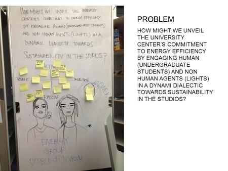 PROBLEM HOW MIGHT WE UNVEIL THE UNIVERSITY CENTERS COMMITMENT TO ENERGY EFFICIENCY BY ENGAGING HUMAN (UNDERGRADUATE STUDENTS) AND NON HUMAN AGENTS (LIGHTS)