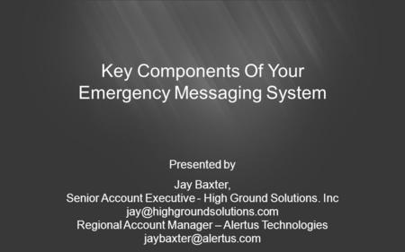 Key Components Of Your Emergency Messaging System Presented by Jay Baxter, Senior Account Executive - High Ground Solutions. Inc