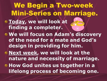 We Begin a Two-week Mini-Series on Marriage. Today, we will look at finding a completer. We will focus on Adams discovery of the need for a mate and Gods.