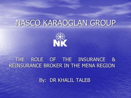 NASCO KARAOGLAN GROUP THE ROLE OF THE INSURANCE & REINSURANCE BROKER IN THE MENA REGION By: DR KHALIL TALEB.