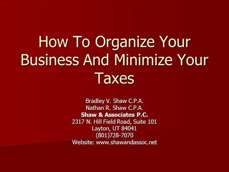 How To Organize Your Business And Minimize Your Taxes Bradley V. Shaw C.P.A. Nathan R. Shaw C.P.A. Shaw & Associates P.C. 2317 N. Hill Field Road, Suite.