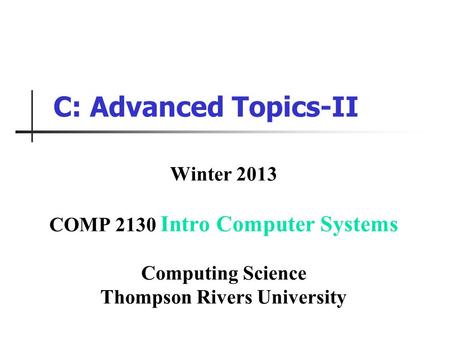 C: Advanced Topics-II Winter 2013 COMP 2130 Intro Computer Systems Computing Science Thompson Rivers University.