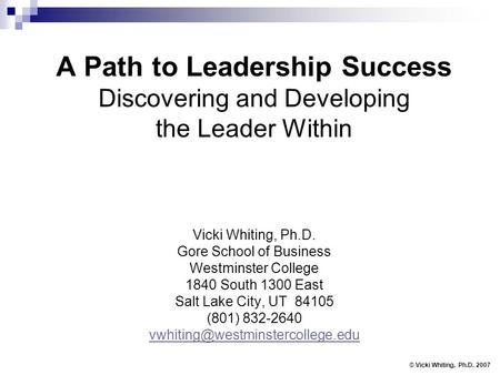 A Path to Leadership Success Discovering and Developing the Leader Within Vicki Whiting, Ph.D. Gore School of Business Westminster College 1840 South 1300.