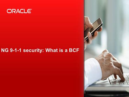 Copyright © 2013, Oracle and/or its affiliates. All rights reserved. 1 NG 9-1-1 security: What is a BCF.