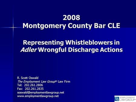 2008 Montgomery County Bar CLE Representing Whistleblowers in Adler Wrongful Discharge Actions R. Scott Oswald The Employment Law Group ® Law Firm Tel: