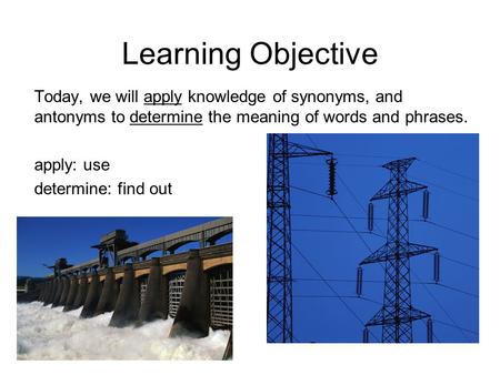 Learning Objective Today, we will apply knowledge of synonyms, and antonyms to determine the meaning of words and phrases. apply: use determine: find out.