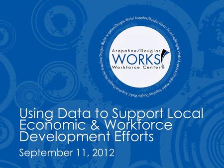 Using Data to Support Local Economic & Workforce Development Efforts September 11, 2012.