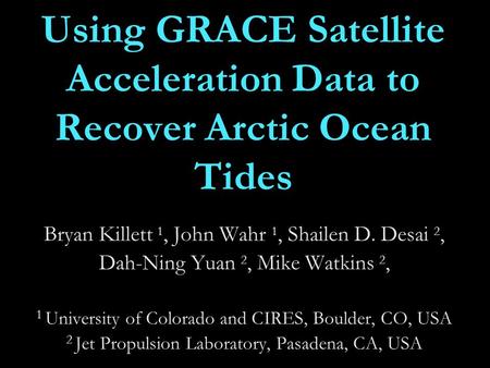 Using GRACE Satellite Acceleration Data to Recover Arctic Ocean Tides Bryan Killett 1, John Wahr 1, Shailen D. Desai 2, Dah-Ning Yuan 2, Mike Watkins 2,