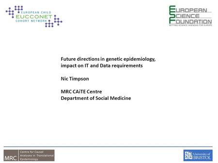 Future directions in genetic epidemiology, impact on IT and Data requirements Nic Timpson MRC CAiTE Centre Department of Social Medicine.