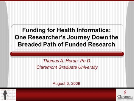 Funding for Health Informatics: One Researchers Journey Down the Breaded Path of Funded Research Thomas A. Horan, Ph.D. Claremont Graduate University August.