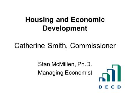 Housing and Economic Development Catherine Smith, Commissioner Stan McMillen, Ph.D. Managing Economist.