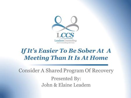 If Its Easier To Be Sober At A Meeting Than It Is At Home Consider A Shared Program Of Recovery Presented By: John & Elaine Leadem.