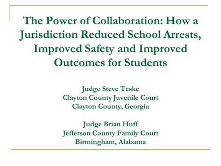 The Power of Collaboration: How a Jurisdiction Reduced School Arrests, Improved Safety and Improved Outcomes for Students Judge Steve Teske Clayton County.