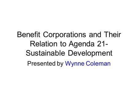 Benefit Corporations and Their Relation to Agenda 21- Sustainable Development Presented by Wynne Coleman.