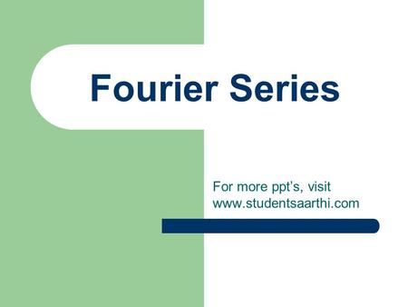 For more ppt’s, visit www.studentsaarthi.com Fourier Series For more ppt’s, visit www.studentsaarthi.com.