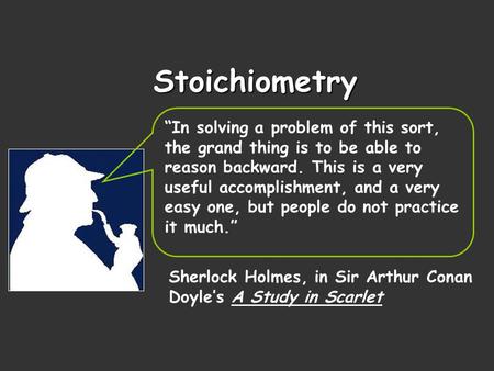 Stoichiometry “In solving a problem of this sort, the grand thing is to be able to reason backward. This is a very useful accomplishment, and a very easy.