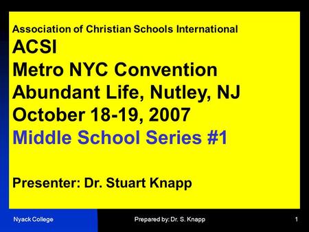 Nyack CollegePrepared by: Dr. S. Knapp1 Association of Christian Schools International ACSI Metro NYC Convention Abundant Life, Nutley, NJ October 18-19,