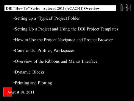 DBI How To Series –Autocad 2011 (ACA2011) Overview August 18, 2011 Setting up a Typical Project Folder Setting Up a Project and Using the DBI Project Templates.