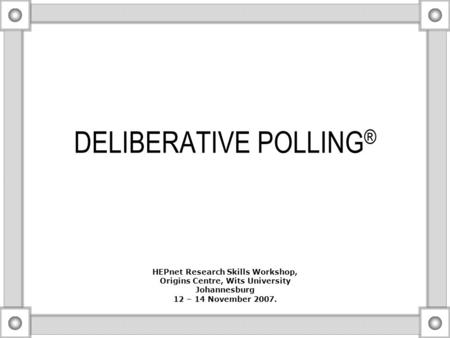 DELIBERATIVE POLLING ® HEPnet Research Skills Workshop, Origins Centre, Wits University Johannesburg 12 – 14 November 2007.