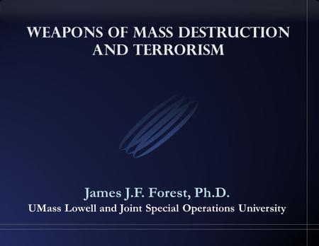 Weapons of Mass Destruction and Terrorism James J.F. Forest, Ph.D. UMass Lowell and Joint Special Operations University.