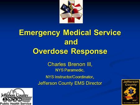 Emergency Medical Service and Overdose Response Charles Brenon III, NYS Paramedic, NYS Instructor/Coordinator, Jefferson County EMS Director.