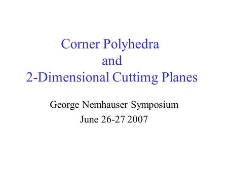 Corner Polyhedra and 2-Dimensional Cuttimg Planes George Nemhauser Symposium June 26-27 2007.