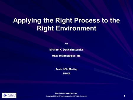 Copyright 2006 MKD Technologies, Inc. All Rights Reserved. 1 Applying the Right Process to the Right Environment by Michael.