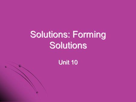 Solutions: Forming Solutions Unit 10. I. What is a solution? I. What is a solution? A. A. Solution – a homogeneous mixture in which the components are.