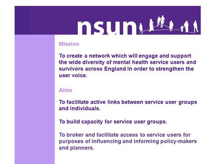 Mission To create a network which will engage and support the wide diversity of mental health service users and survivors across England in order to strengthen.