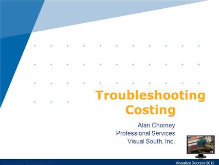 Visualize Success 2011 Alan Chorney Professional Services Visual South, Inc. Troubleshooting Costing Visualize Success 2012.