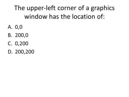 The upper-left corner of a graphics window has the location of: A.0,0 B.200,0 C.0,200 D.200,200.