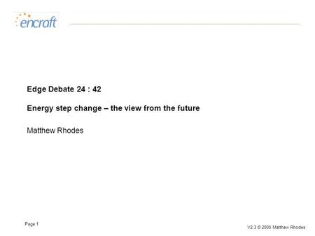 Page 1 V2.3 © 2005 Matthew Rhodes Edge Debate 24 : 42 Energy step change – the view from the future Matthew Rhodes.