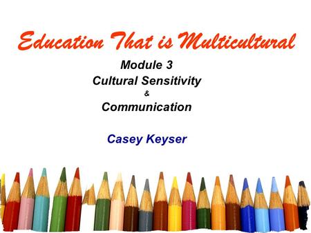 Education That is Multicultural Module 3 Cultural Sensitivity & Communication Casey Keyser.