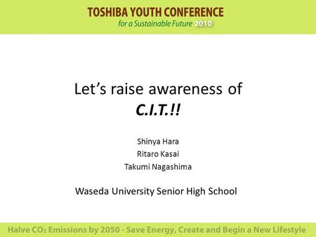 Lets raise awareness of C.I.T.!! Shinya Hara Ritaro Kasai Takumi Nagashima Waseda University Senior High School.