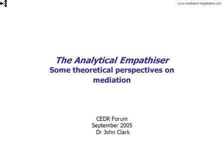 Www.mediation-negotiation.com The Analytical Empathiser Some theoretical perspectives on mediation CEDR Forum September 2005 Dr John Clark.