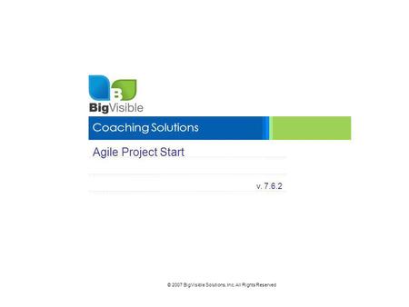 © 2007 BigVisible Solutions, Inc. All Rights Reserved Coaching Solutions Agile Project Start v. 7.6.2.