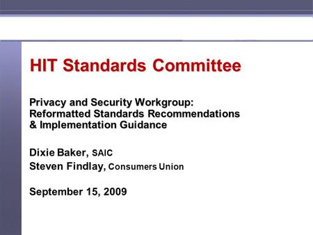 1 HIT Standards Committee Privacy and Security Workgroup: Reformatted Standards Recommendations & Implementation Guidance Dixie Baker, SAIC Steven Findlay,