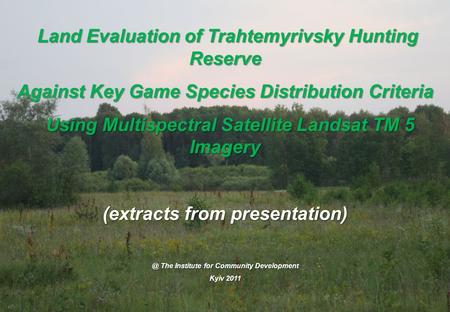 Land Evaluation of Trahtemyrivsky Hunting Reserve Land Evaluation of Trahtemyrivsky Hunting Reserve Against Key Game Species Distribution Criteria Using.